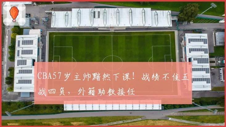 CBA57岁主帅黯然下课！战绩不佳五战四负，外籍助教接任
