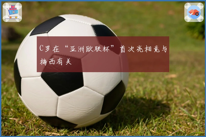 C罗在“亚洲欧联杯”首次亮相竟与梅西有关