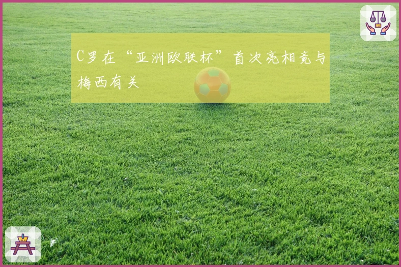 C罗在“亚洲欧联杯”首次亮相竟与梅西有关