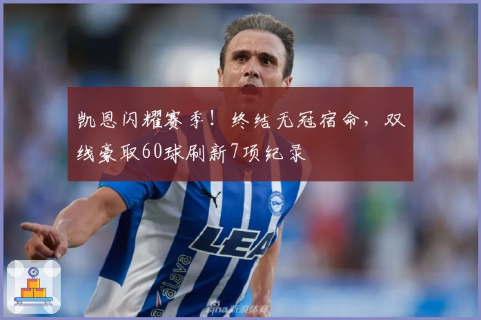 凯恩闪耀赛季！终结无冠宿命，双线豪取60球刷新7项纪录