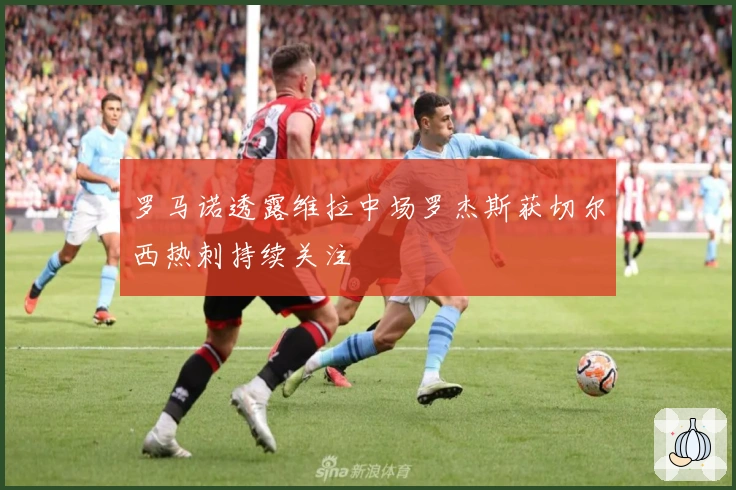 罗马诺透露维拉中场罗杰斯获切尔西热刺持续关注