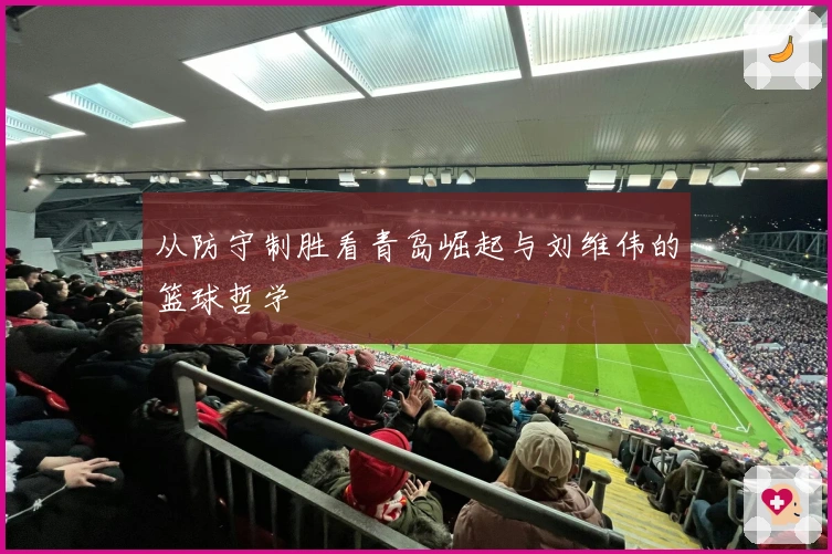 从防守制胜看青岛崛起与刘维伟的篮球哲学