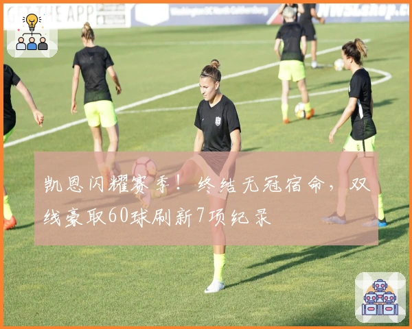 凯恩闪耀赛季！终结无冠宿命，双线豪取60球刷新7项纪录