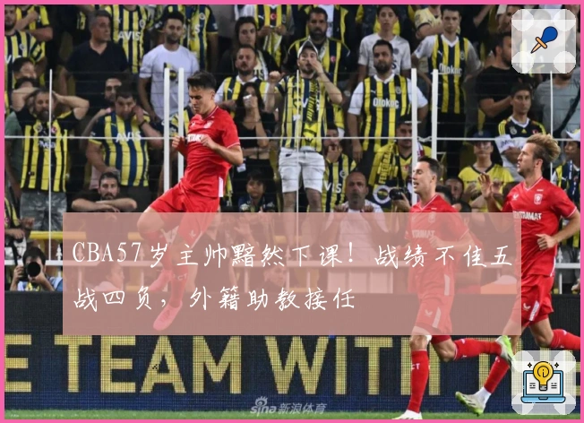 CBA57岁主帅黯然下课！战绩不佳五战四负，外籍助教接任