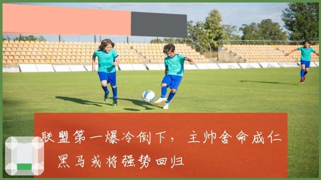 联盟第一爆冷倒下，主帅舍命成仁，黑马或将强势回归